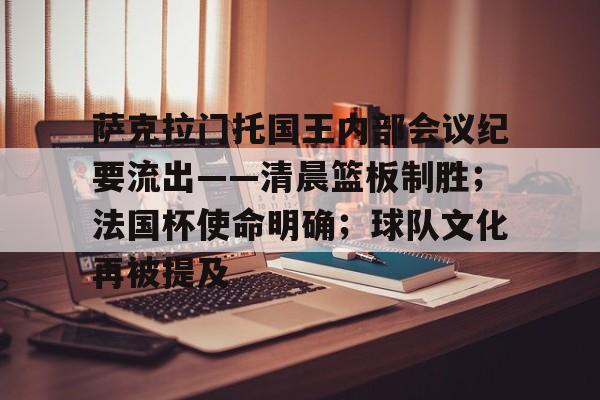 九游娱乐中心-萨克拉门托国王内部会议纪要流出——清晨篮板制胜；法国杯使命明确；球队文化再被提及-九游娱乐中心