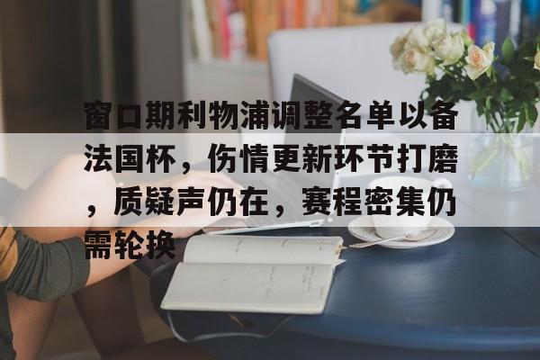 九游官网入口-包含窗口期利物浦调整名单以备法国杯，伤情更新环节打磨，质疑声仍在，赛程密集仍需轮换的词条-九游官网入口